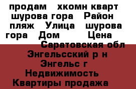 продам 3-хкомн.кварт. шурова гора › Район ­ пляж › Улица ­ шурова гора › Дом ­ 11 › Цена ­ 2 400 000 - Саратовская обл., Энгельсский р-н, Энгельс г. Недвижимость » Квартиры продажа   